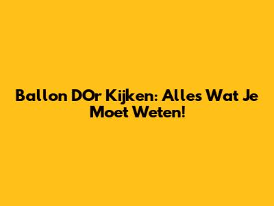 Ballon D'Or Kijken: Alles Wat Je Moet Weten!