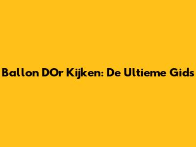 Ballon D'Or Kijken: De Ultieme Gids