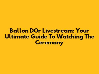 Ballon D'Or Livestream: Your Ultimate Guide To Watching The Ceremony