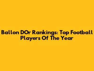 Ballon D'Or Rankings: Top Football Players Of The Year