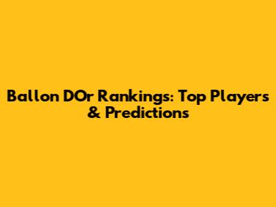 Ballon D'Or Rankings: Top Players & Predictions