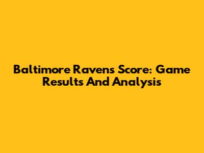 Baltimore Ravens Score: Game Results And Analysis