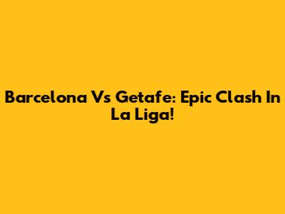 Barcelona Vs Getafe: Epic Clash In La Liga!