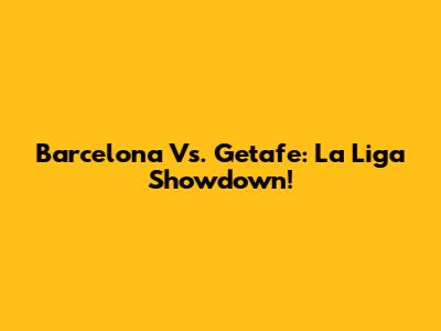 Barcelona Vs. Getafe: La Liga Showdown!