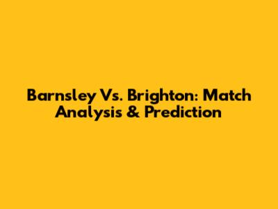 Barnsley Vs. Brighton: Match Analysis & Prediction