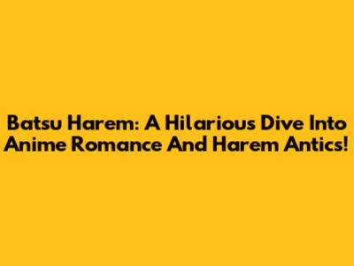 Batsu Harem: A Hilarious Dive Into Anime Romance And Harem Antics!
