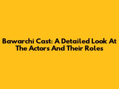Bawarchi Cast: A Detailed Look At The Actors And Their Roles