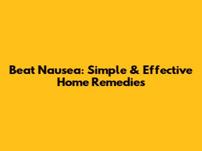 Beat Nausea: Simple & Effective Home Remedies