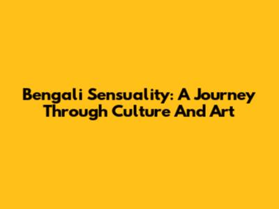 Bengali Sensuality: A Journey Through Culture And Art