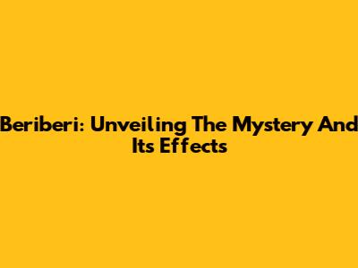Beriberi: Unveiling The Mystery And Its Effects