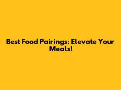 Best Food Pairings: Elevate Your Meals!