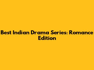 Best Indian Drama Series: Romance Edition