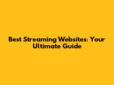 Best Streaming Websites: Your Ultimate Guide