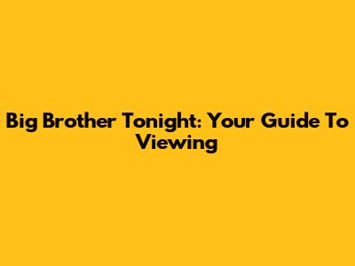 Big Brother Tonight: Your Guide To Viewing
