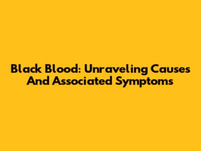 Black Blood: Unraveling Causes And Associated Symptoms