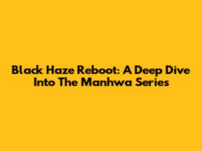 Black Haze Reboot: A Deep Dive Into The Manhwa Series