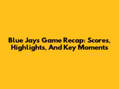 Blue Jays Game Recap: Scores, Highlights, And Key Moments