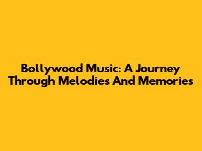 Bollywood Music: A Journey Through Melodies And Memories