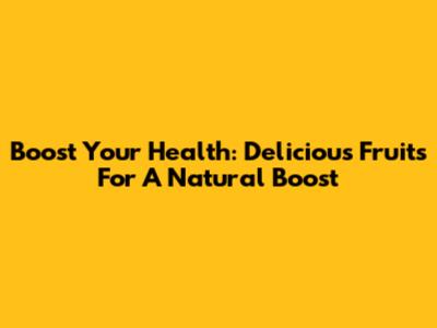 Boost Your Health: Delicious Fruits For A Natural Boost