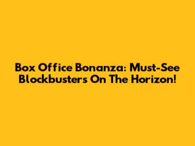 Box Office Bonanza: Must-See Blockbusters On The Horizon!