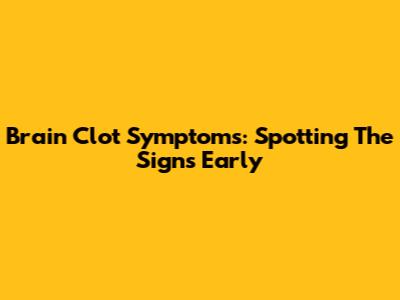 Brain Clot Symptoms: Spotting The Signs Early