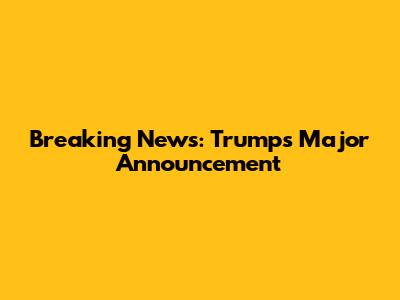 Breaking News: Trump's Major Announcement