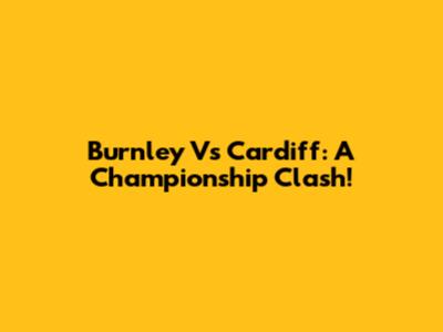 Burnley Vs Cardiff: A Championship Clash!