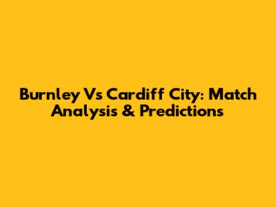 Burnley Vs Cardiff City: Match Analysis & Predictions