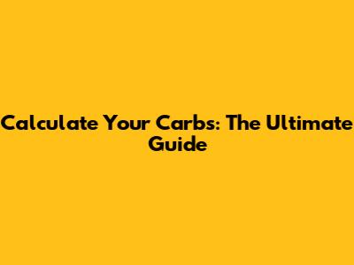 Calculate Your Carbs: The Ultimate Guide