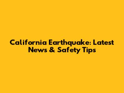 California Earthquake: Latest News & Safety Tips