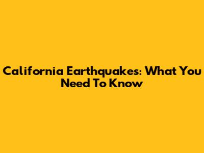 California Earthquakes: What You Need To Know