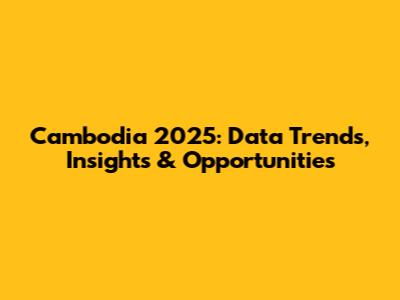 Cambodia 2025: Data Trends, Insights & Opportunities