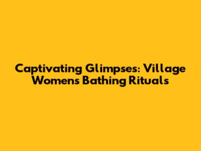 Captivating Glimpses: Village Women's Bathing Rituals