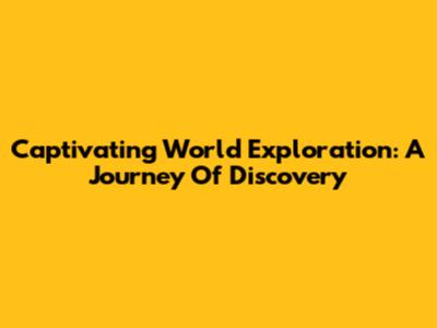 Captivating World Exploration: A Journey Of Discovery