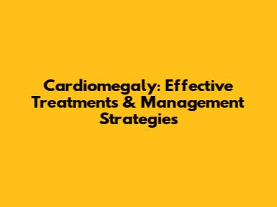 Cardiomegaly: Effective Treatments & Management Strategies
