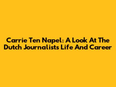 Carrie Ten Napel: A Look At The Dutch Journalist's Life And Career