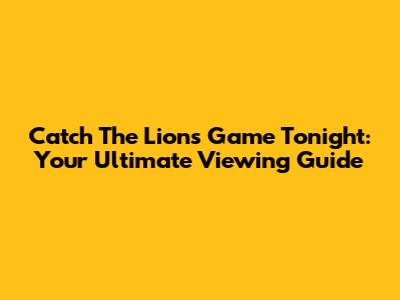 Catch The Lions Game Tonight: Your Ultimate Viewing Guide