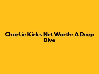 Charlie Kirk's Net Worth: A Deep Dive