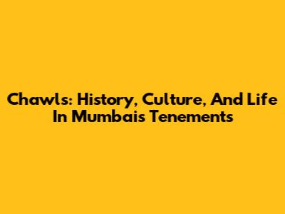 Chawls: History, Culture, And Life In Mumbai's Tenements