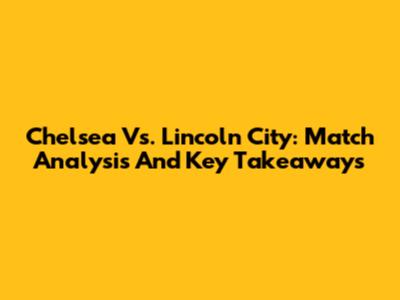Chelsea Vs. Lincoln City: Match Analysis And Key Takeaways