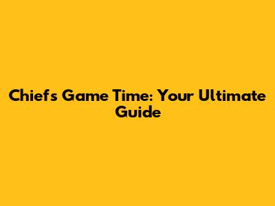 Chiefs Game Time: Your Ultimate Guide