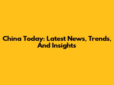 China Today: Latest News, Trends, And Insights