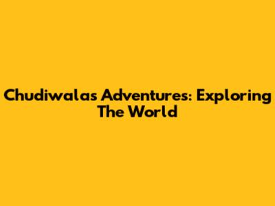 Chudiwala's Adventures: Exploring The World