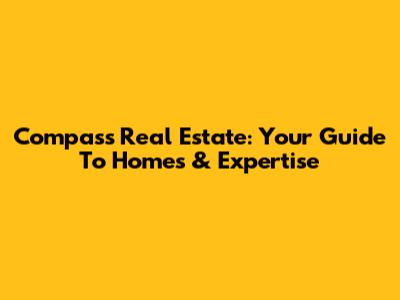 Compass Real Estate: Your Guide To Homes & Expertise