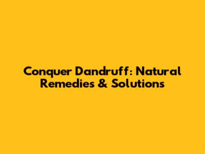 Conquer Dandruff: Natural Remedies & Solutions