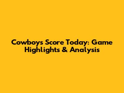 Cowboys' Score Today: Game Highlights & Analysis