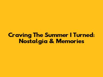 Craving The Summer I Turned: Nostalgia & Memories