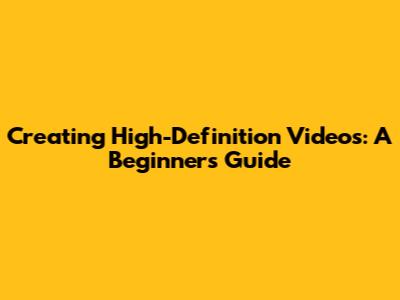 Creating High-Definition Videos: A Beginner's Guide
