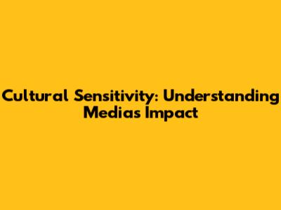Cultural Sensitivity: Understanding Media's Impact