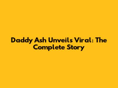 Daddy Ash Unveils Viral: The Complete Story